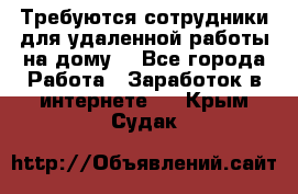 Требуются сотрудники для удаленной работы на дому. - Все города Работа » Заработок в интернете   . Крым,Судак